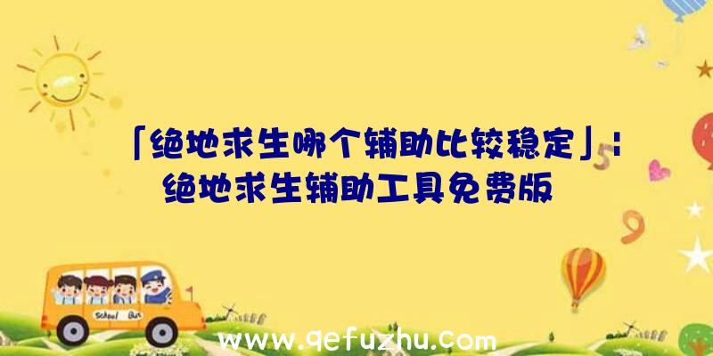 「绝地求生哪个辅助比较稳定」|绝地求生辅助工具免费版